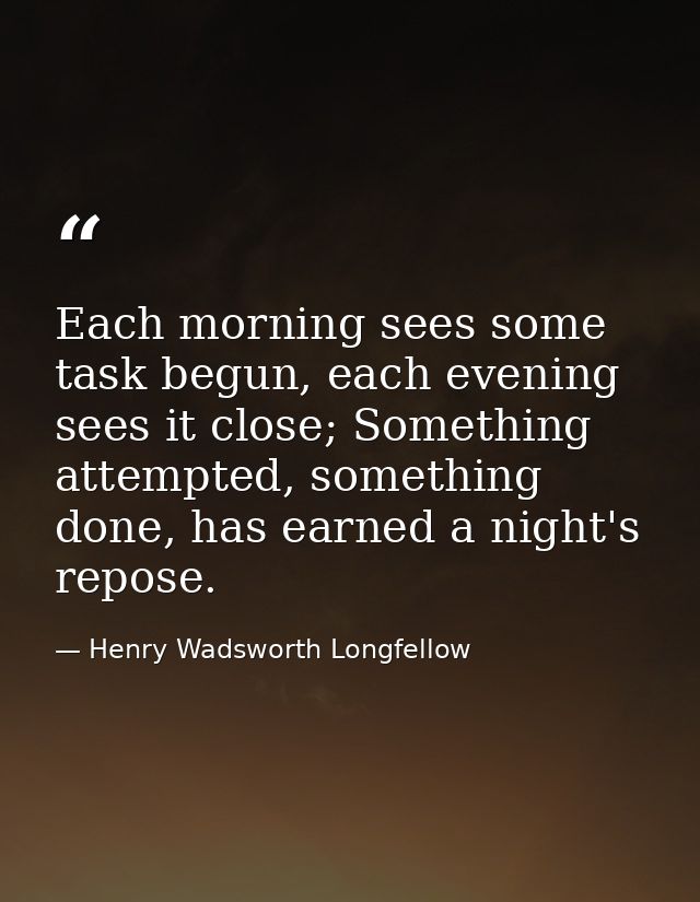 Each morning sees some task begun, each evening sees it close; Something attempted, something done, has earned a night's — Henry Wadsworth Longfellow