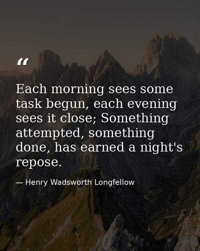Each morning sees some task begun, each evening sees it close; Something attempted, something done, has earned a night's — Henry Wadsworth Longfellow