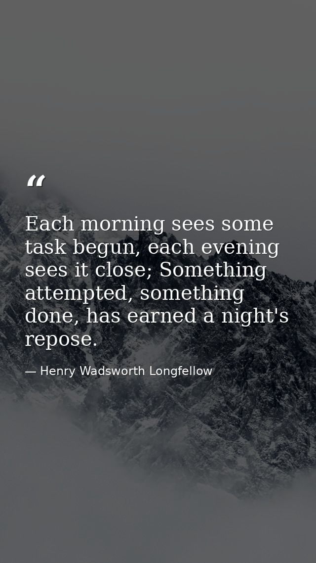 Each morning sees some task begun, each evening sees it close; Something attempted, something done, has earned a night's — Henry Wadsworth Longfellow