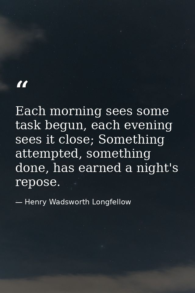 Each morning sees some task begun, each evening sees it close; Something attempted, something done, has earned a night's — Henry Wadsworth Longfellow