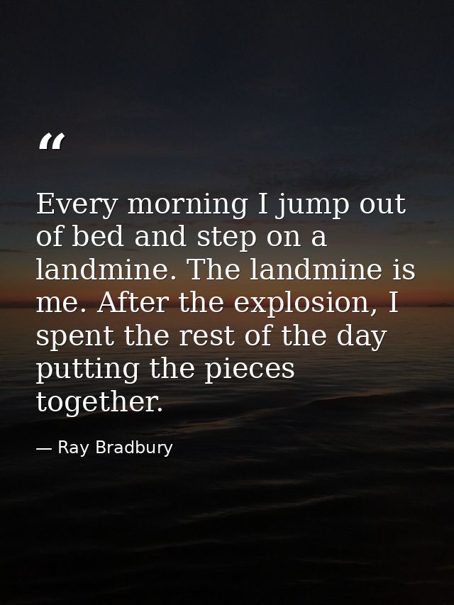 Every morning I jump out of bed and step on a landmine. The landmine is me. After the explosion, I spent the rest of the — Ray Bradbury