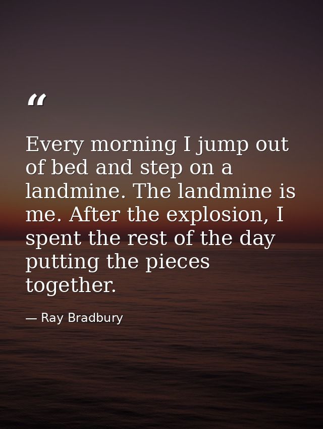 Every morning I jump out of bed and step on a landmine. The landmine is me. After the explosion, I spent the rest of the — Ray Bradbury