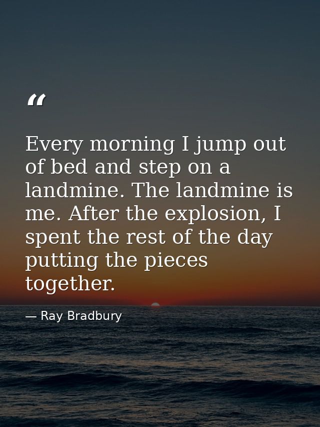 Every morning I jump out of bed and step on a landmine. The landmine is me. After the explosion, I spent the rest of the — Ray Bradbury