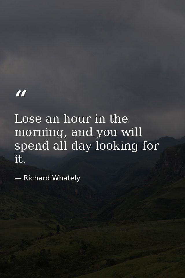 Lose an hour in the morning, and you will spend all day looking for it. — Richard Whately