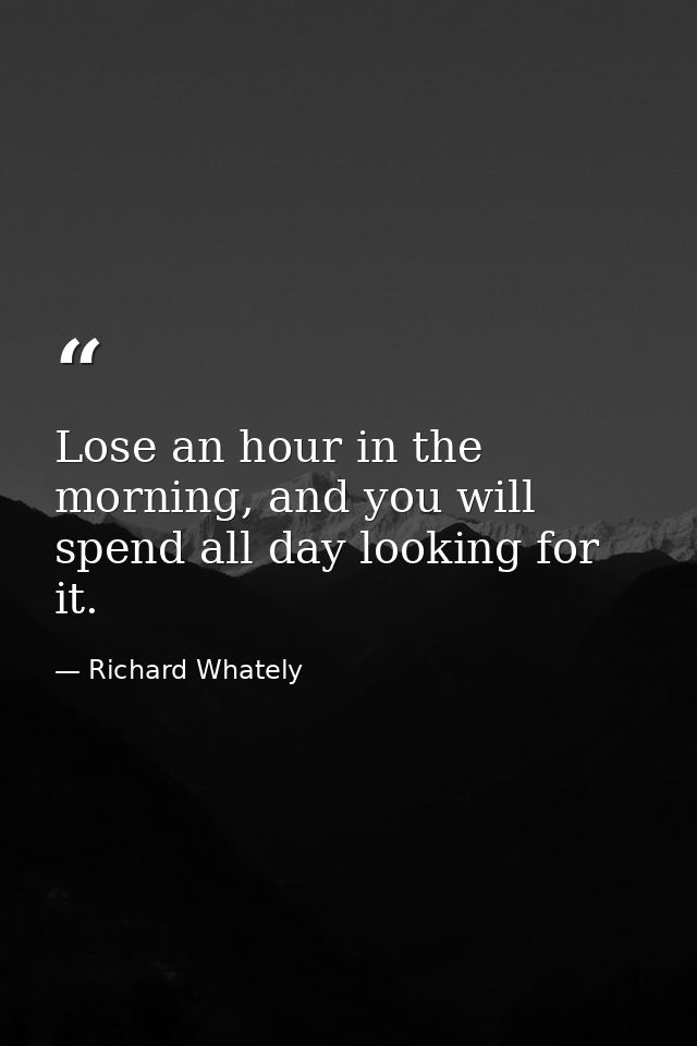 Lose an hour in the morning, and you will spend all day looking for it. — Richard Whately