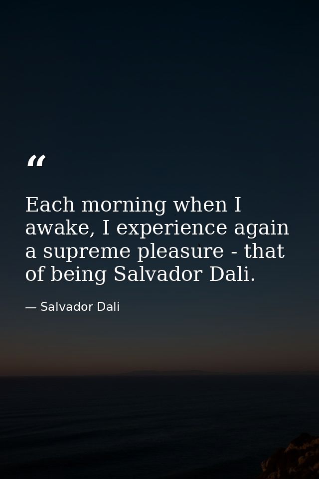 Each morning when I awake, I experience again a supreme pleasure - that of being Salvador Dali. — Salvador Dali