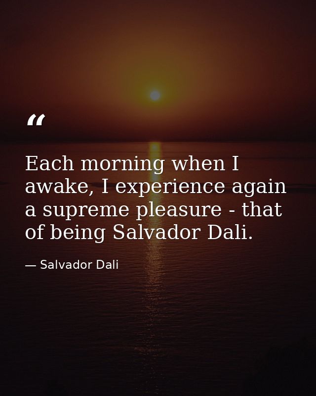 Each morning when I awake, I experience again a supreme pleasure - that of being Salvador Dali. — Salvador Dali