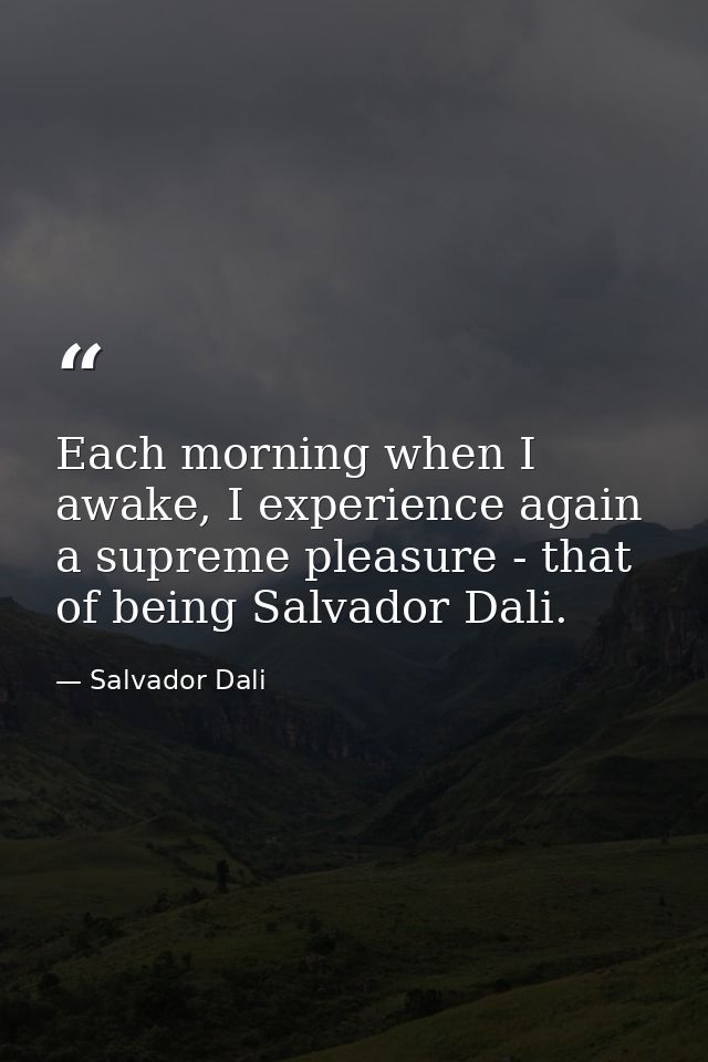 Each morning when I awake, I experience again a supreme pleasure - that of being Salvador Dali. — Salvador Dali