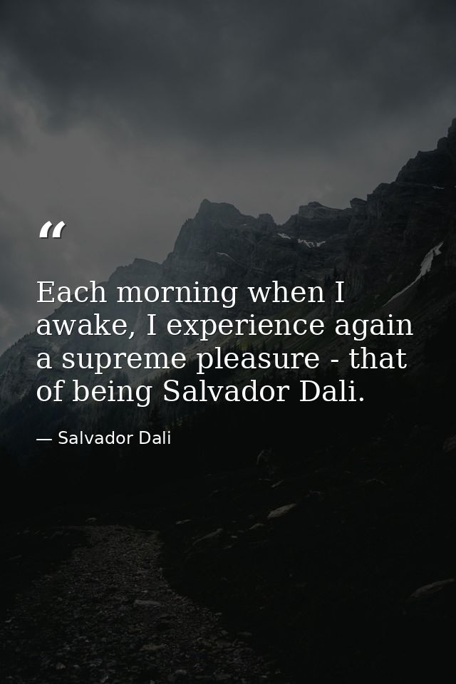Each morning when I awake, I experience again a supreme pleasure - that of being Salvador Dali. — Salvador Dali