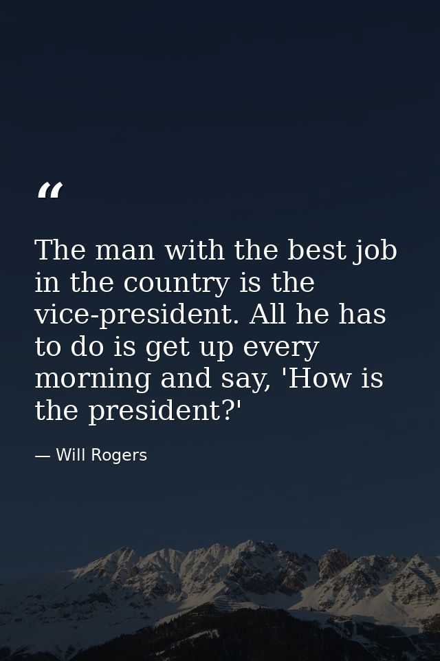 The man with the best job in the country is the vice-president. All he has to do is get up every morning and say, 'How i — Will Rogers