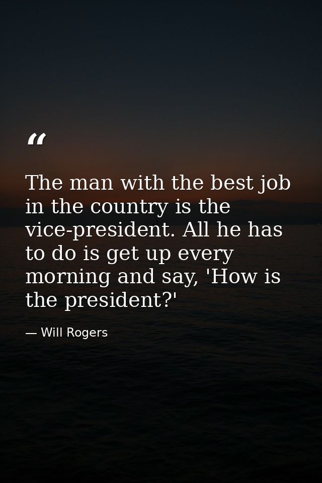 The man with the best job in the country is the vice-president. All he has to do is get up every morning and say, 'How i — Will Rogers
