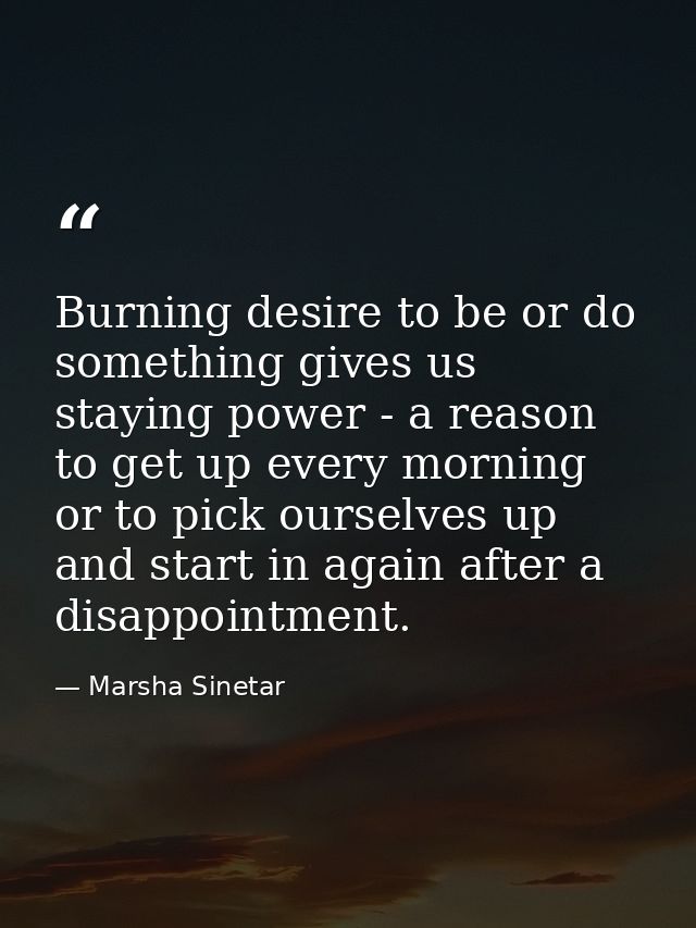 Burning desire to be or do something gives us staying power - a reason to get up every morning or to pick ourselves up a — Marsha Sinetar