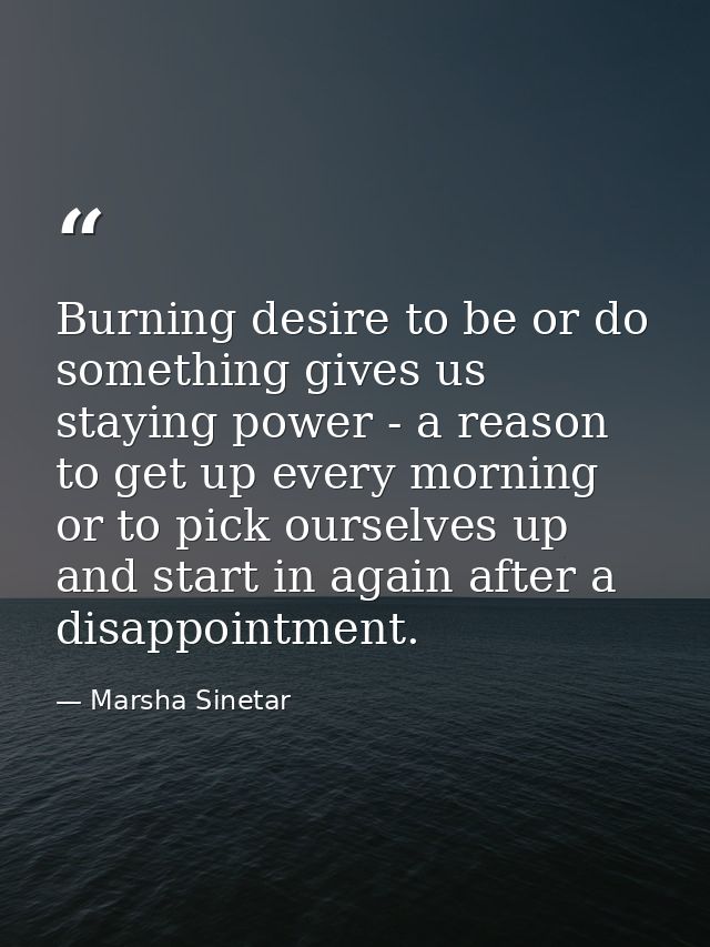 Burning desire to be or do something gives us staying power - a reason to get up every morning or to pick ourselves up a — Marsha Sinetar