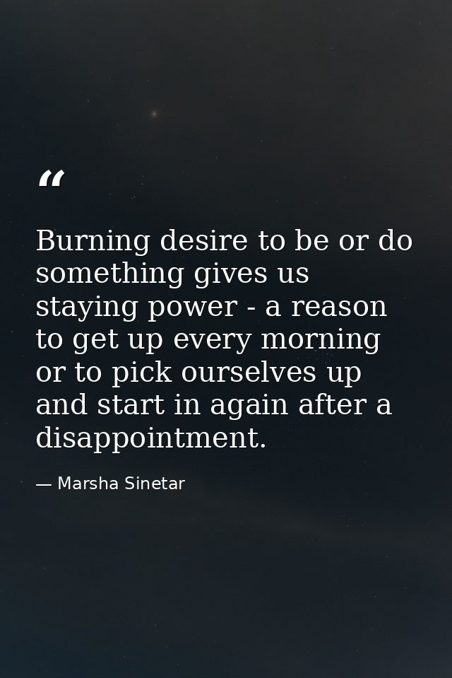 Burning desire to be or do something gives us staying power - a reason to get up every morning or to pick ourselves up a — Marsha Sinetar