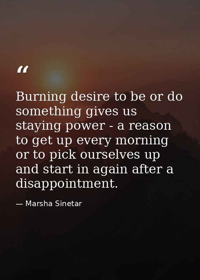Burning desire to be or do something gives us staying power - a reason to get up every morning or to pick ourselves up a — Marsha Sinetar