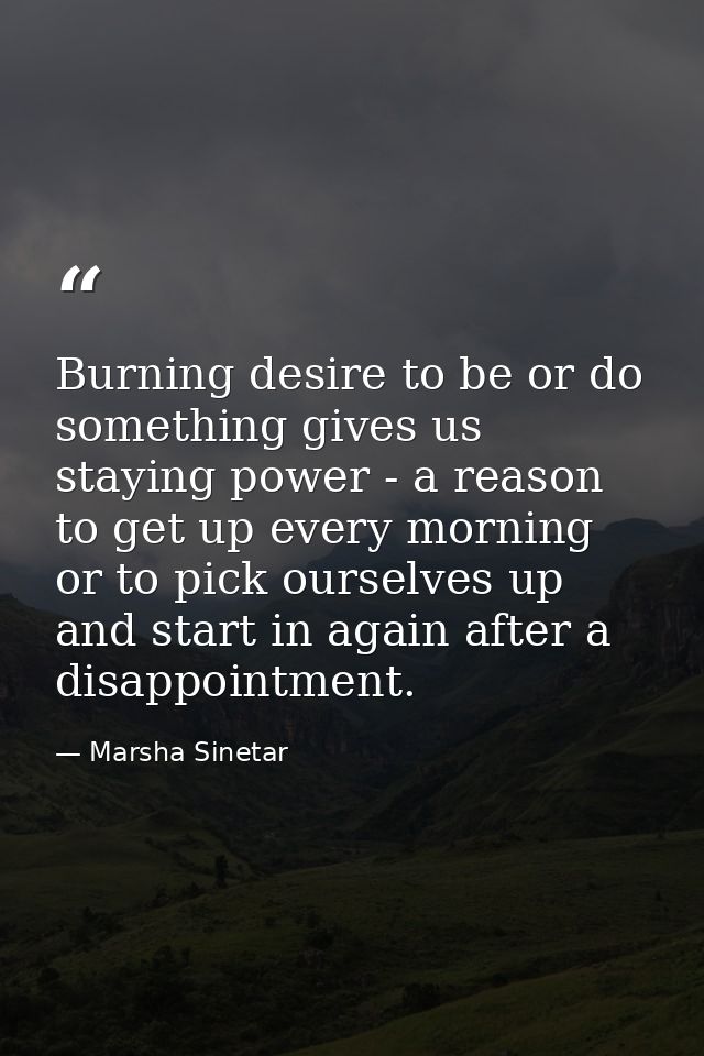 Burning desire to be or do something gives us staying power - a reason to get up every morning or to pick ourselves up a — Marsha Sinetar