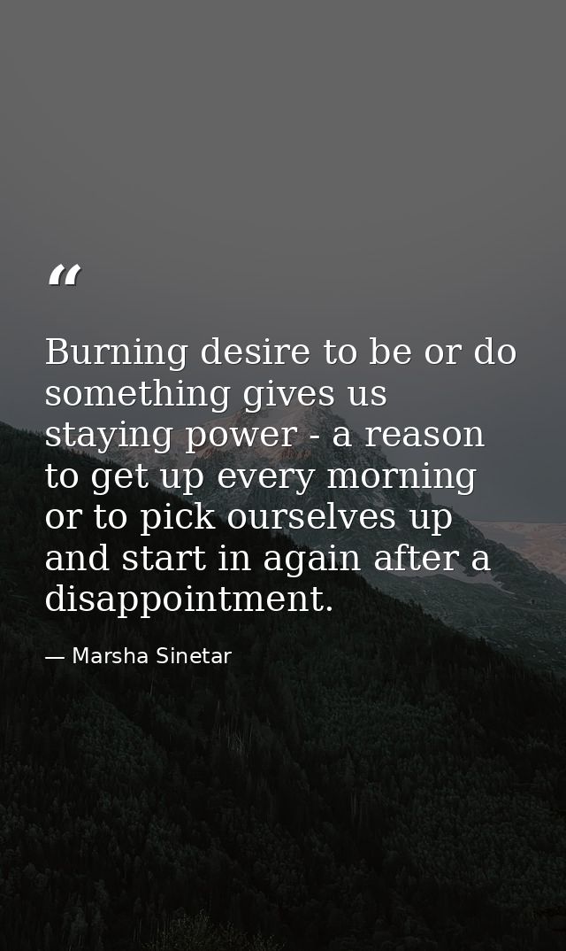 Burning desire to be or do something gives us staying power - a reason to get up every morning or to pick ourselves up a — Marsha Sinetar