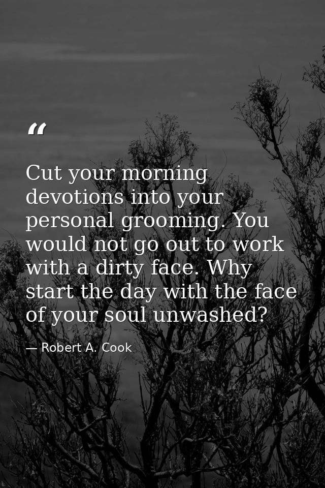 Cut your morning devotions into your personal grooming. You would not go out to work with a dirty face. Why start the da — Robert A. Cook