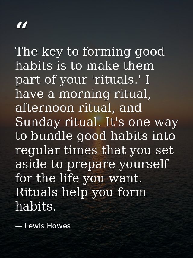 The key to forming good habits is to make them part of your 'rituals.' I have a morning ritual, afternoon ritual, and Su — Lewis Howes