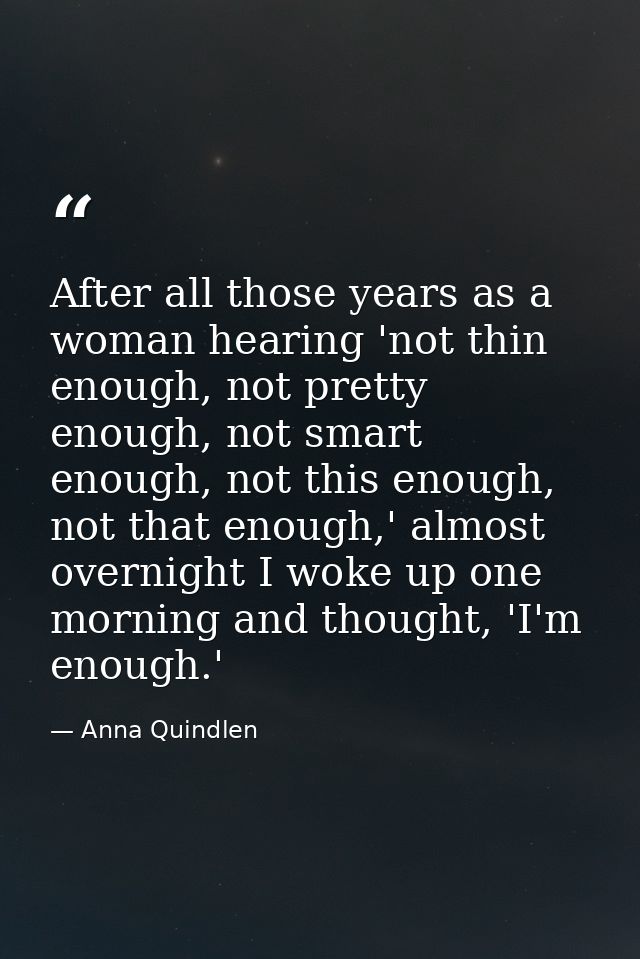 After all those years as a woman hearing 'not thin enough, not pretty enough, not smart enough, not this enough, not tha — Anna Quindlen