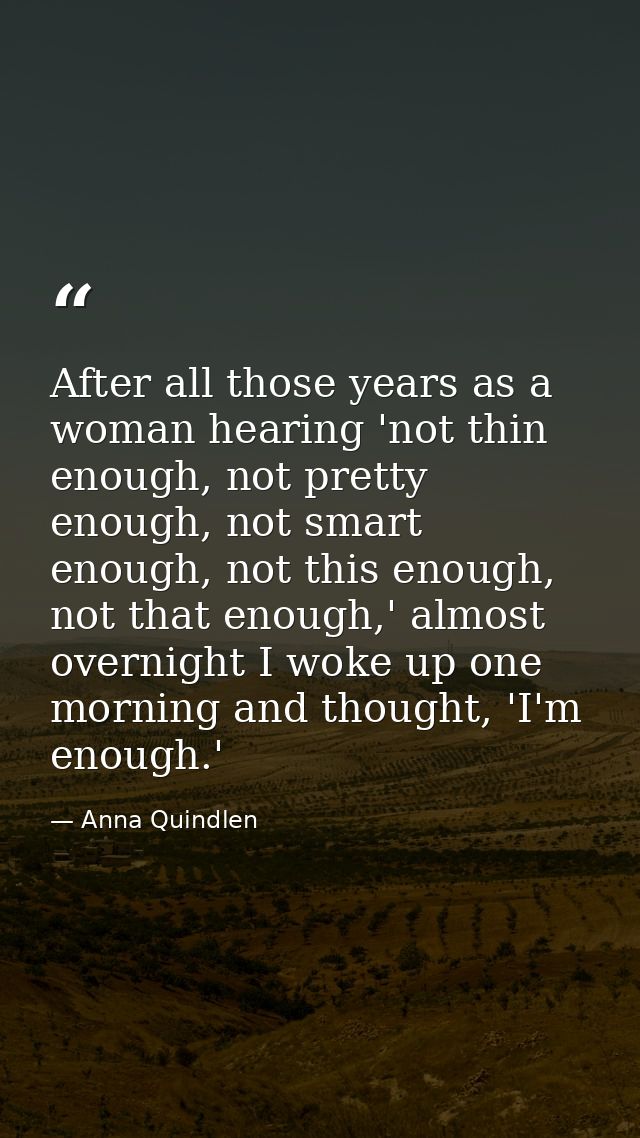 After all those years as a woman hearing 'not thin enough, not pretty enough, not smart enough, not this enough, not tha — Anna Quindlen