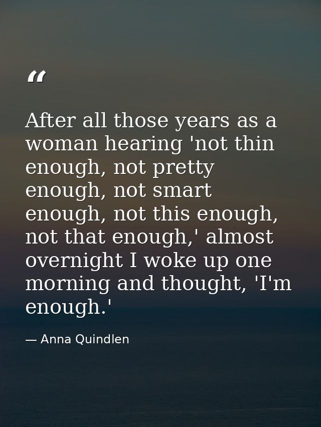 After all those years as a woman hearing 'not thin enough, not pretty enough, not smart enough, not this enough, not tha — Anna Quindlen