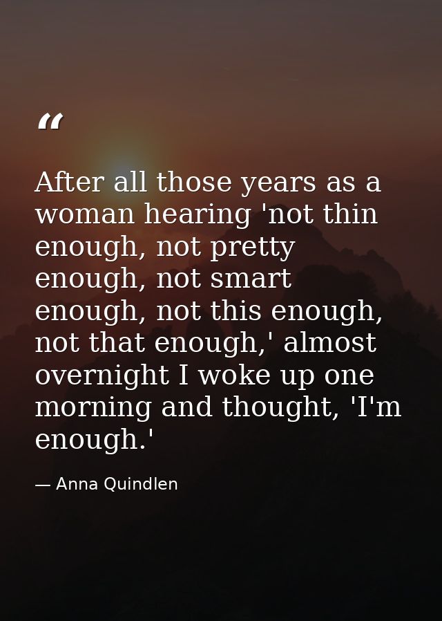 After all those years as a woman hearing 'not thin enough, not pretty enough, not smart enough, not this enough, not tha — Anna Quindlen