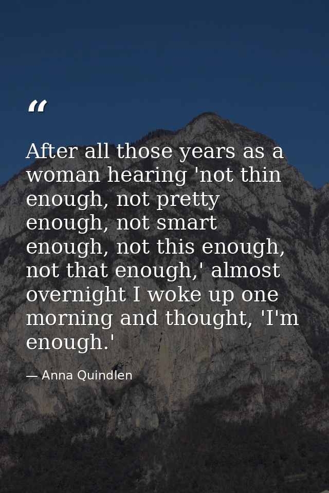 After all those years as a woman hearing 'not thin enough, not pretty enough, not smart enough, not this enough, not tha — Anna Quindlen