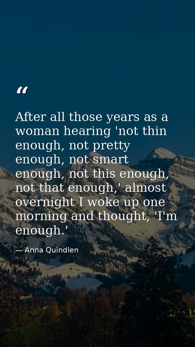After all those years as a woman hearing 'not thin enough, not pretty enough, not smart enough, not this enough, not tha — Anna Quindlen