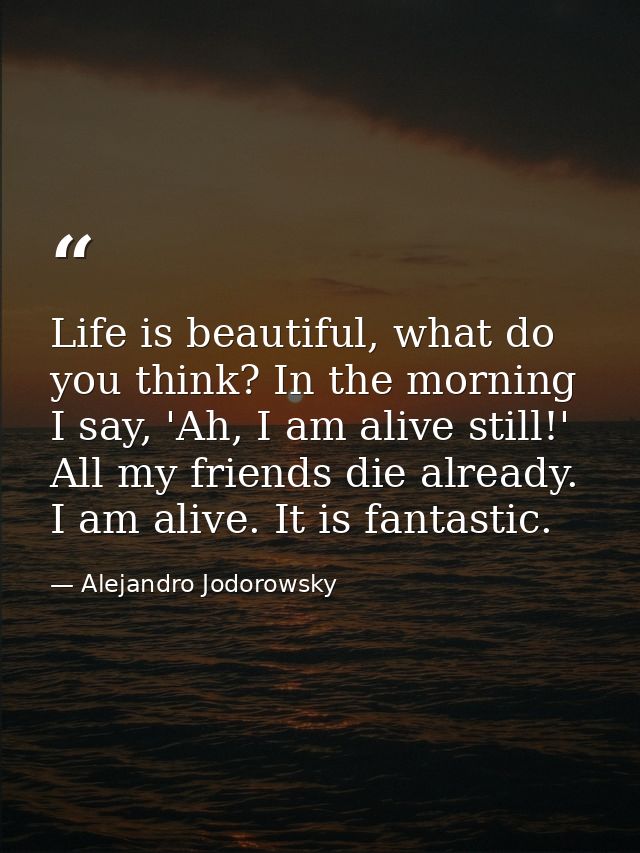 Life is beautiful, what do you think? In the morning I say, 'Ah, I am alive still!' All my friends die already. I am ali — Alejandro Jodorowsky