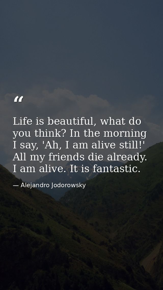 Life is beautiful, what do you think? In the morning I say, 'Ah, I am alive still!' All my friends die already. I am ali — Alejandro Jodorowsky