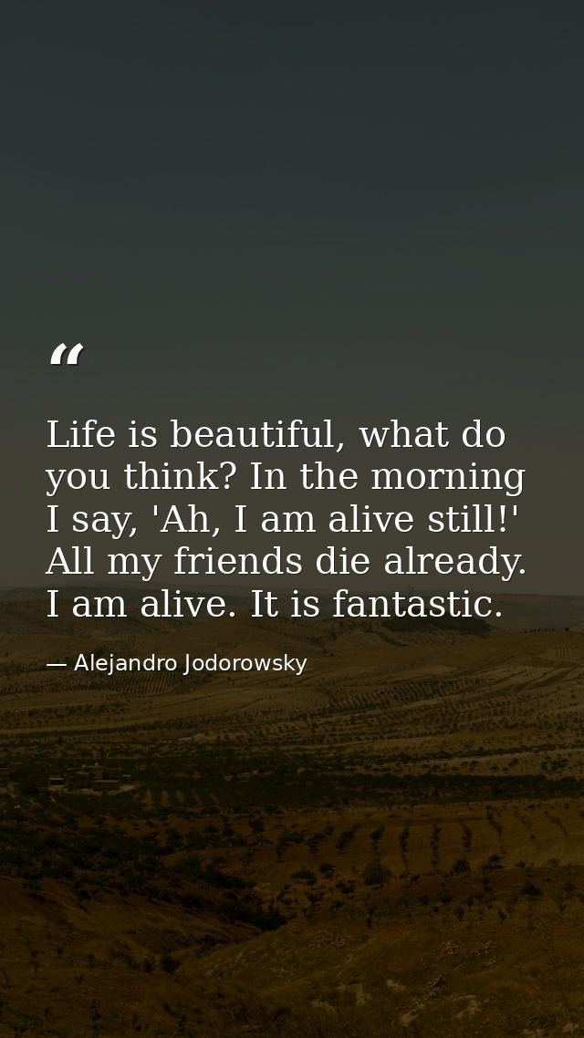 Life is beautiful, what do you think? In the morning I say, 'Ah, I am alive still!' All my friends die already. I am ali — Alejandro Jodorowsky