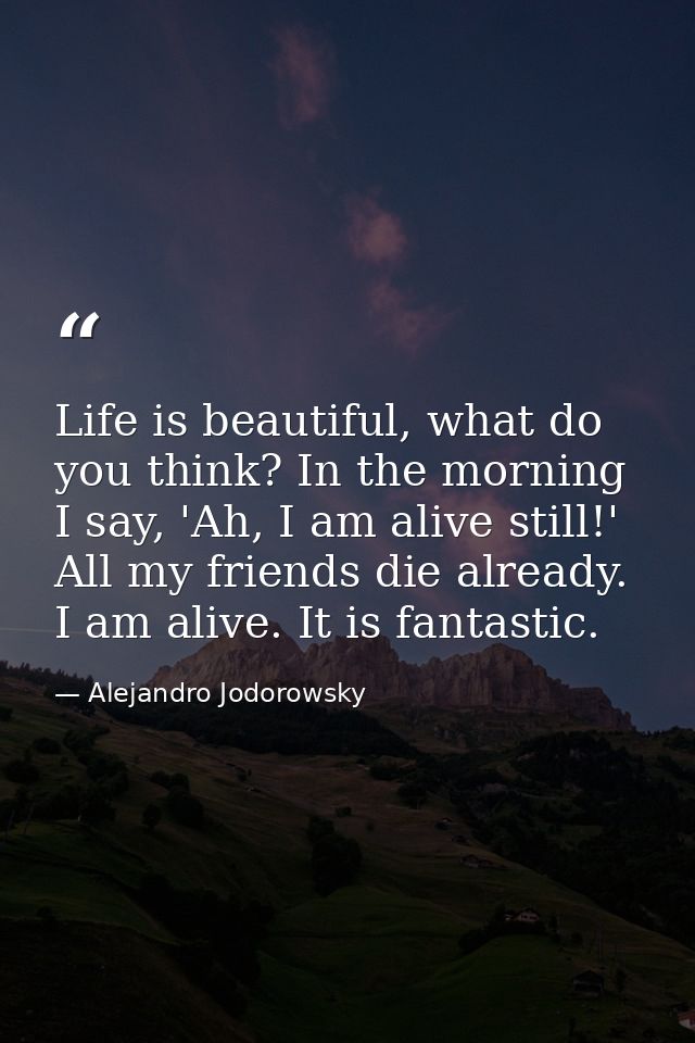 Life is beautiful, what do you think? In the morning I say, 'Ah, I am alive still!' All my friends die already. I am ali — Alejandro Jodorowsky