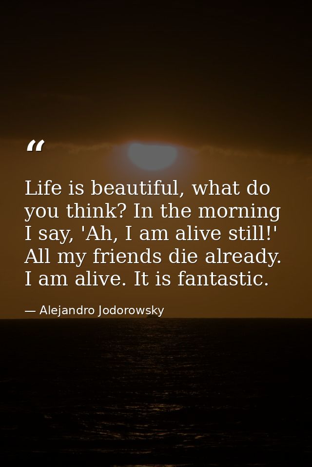 Life is beautiful, what do you think? In the morning I say, 'Ah, I am alive still!' All my friends die already. I am ali — Alejandro Jodorowsky