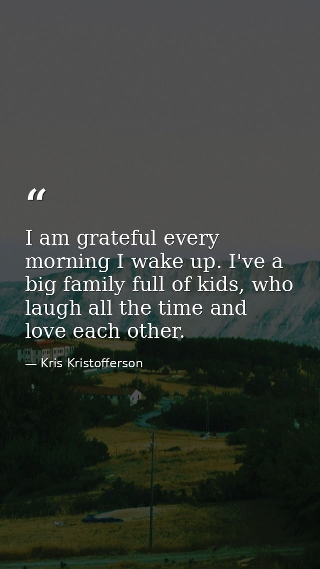 I am grateful every morning I wake up. I've a big family full of kids, who laugh all the time and love each other. — Kris Kristofferson