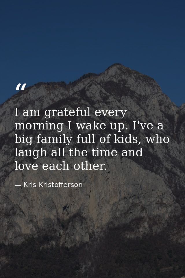 I am grateful every morning I wake up. I've a big family full of kids, who laugh all the time and love each other. — Kris Kristofferson