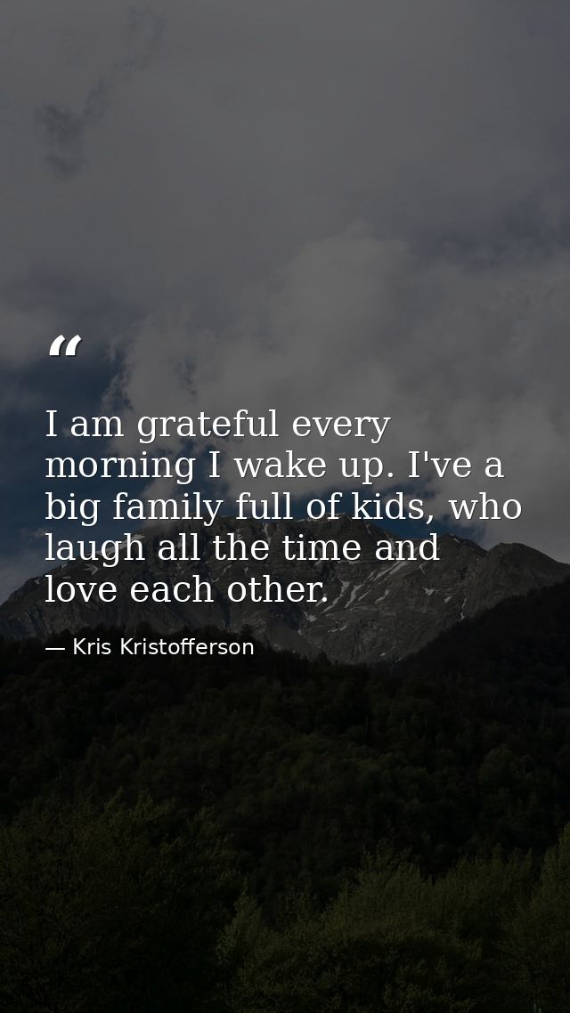 I am grateful every morning I wake up. I've a big family full of kids, who laugh all the time and love each other. — Kris Kristofferson