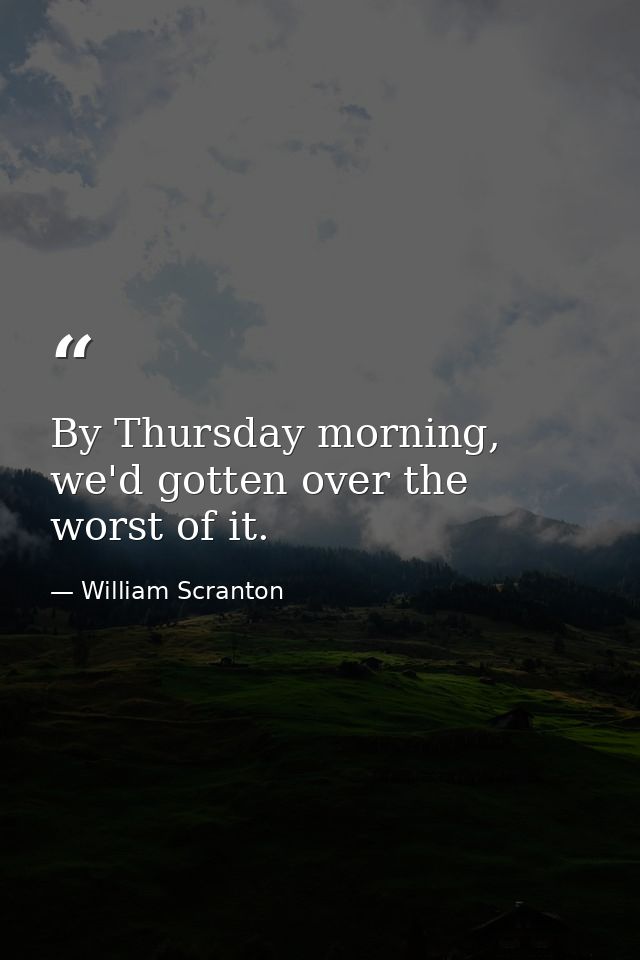 By Thursday morning, we'd gotten over the worst of it. — William Scranton
