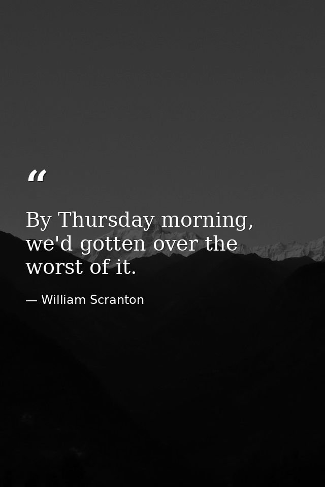 By Thursday morning, we'd gotten over the worst of it. — William Scranton
