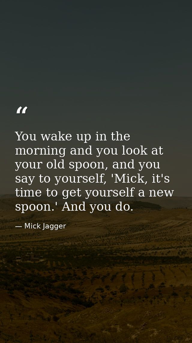 You wake up in the morning and you look at your old spoon, and you say to yourself, 'Mick, it's time to get yourself a n — Mick Jagger