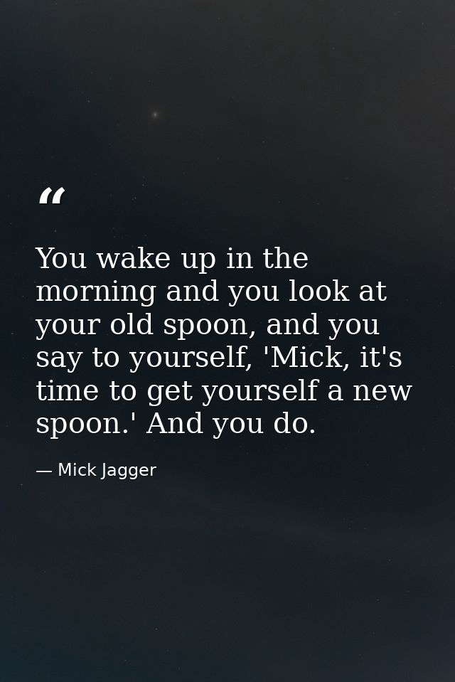You wake up in the morning and you look at your old spoon, and you say to yourself, 'Mick, it's time to get yourself a n — Mick Jagger