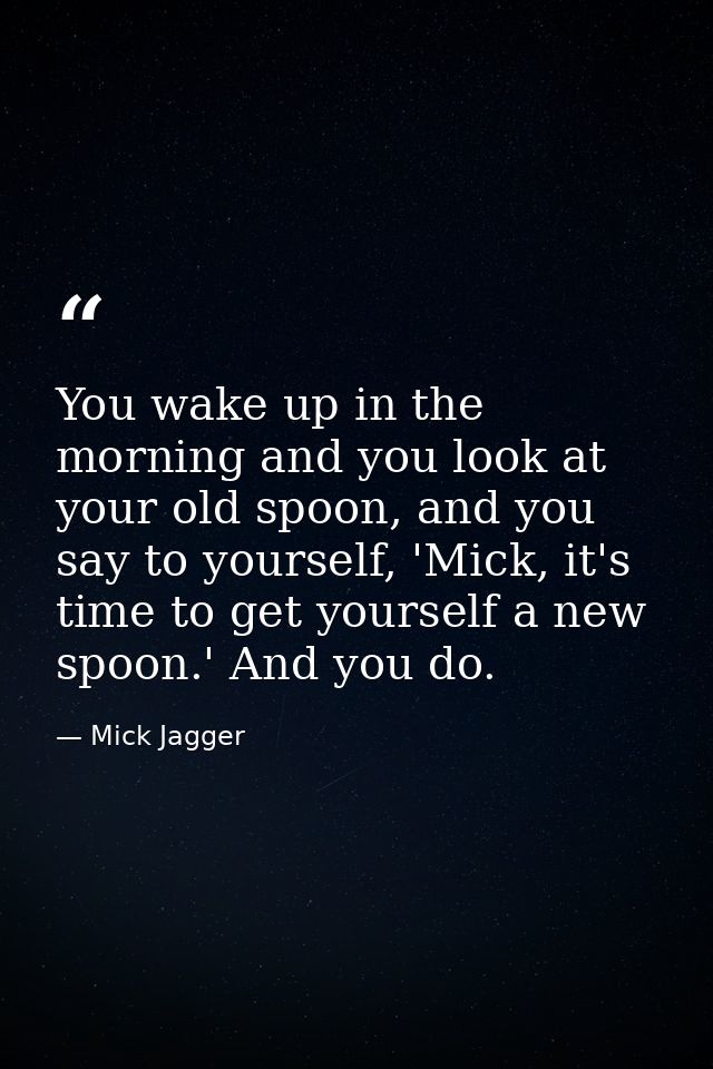 You wake up in the morning and you look at your old spoon, and you say to yourself, 'Mick, it's time to get yourself a n — Mick Jagger