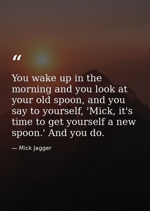You wake up in the morning and you look at your old spoon, and you say to yourself, 'Mick, it's time to get yourself a n — Mick Jagger