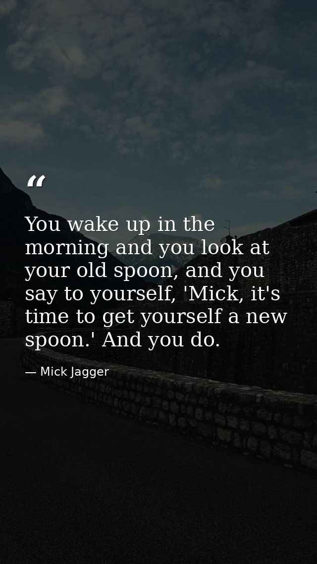 You wake up in the morning and you look at your old spoon, and you say to yourself, 'Mick, it's time to get yourself a n — Mick Jagger