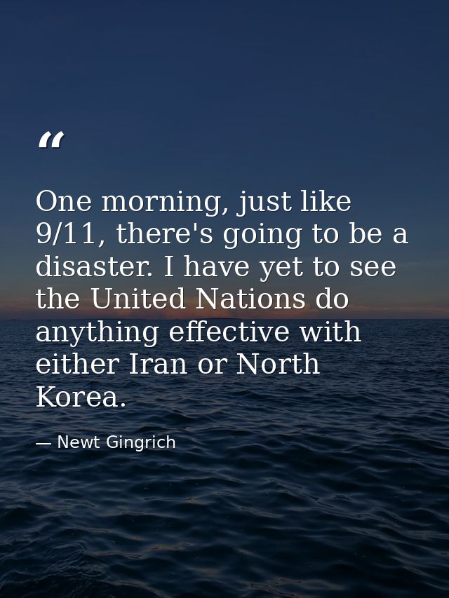 One morning, just like 9/11, there's going to be a disaster. I have yet to see the United Nations do anything effective  — Newt Gingrich