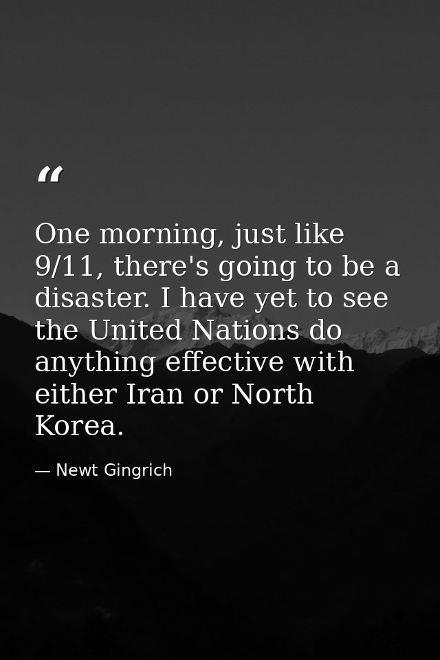 One morning, just like 9/11, there's going to be a disaster. I have yet to see the United Nations do anything effective  — Newt Gingrich