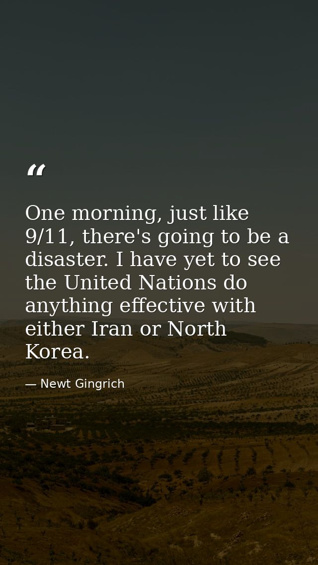 One morning, just like 9/11, there's going to be a disaster. I have yet to see the United Nations do anything effective  — Newt Gingrich