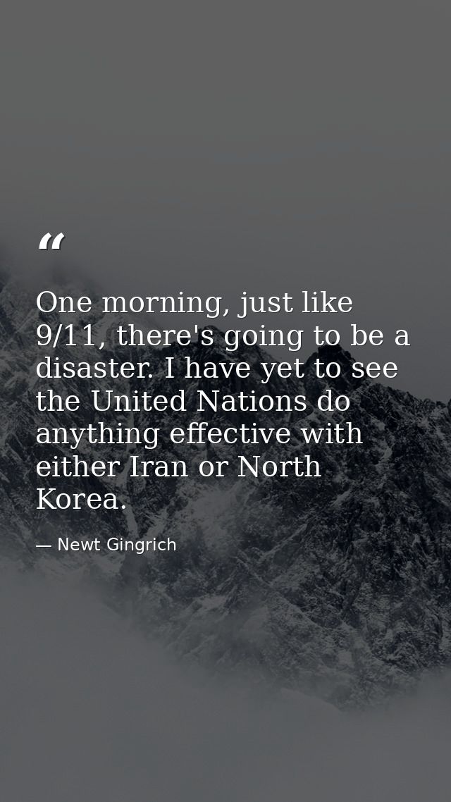 One morning, just like 9/11, there's going to be a disaster. I have yet to see the United Nations do anything effective  — Newt Gingrich