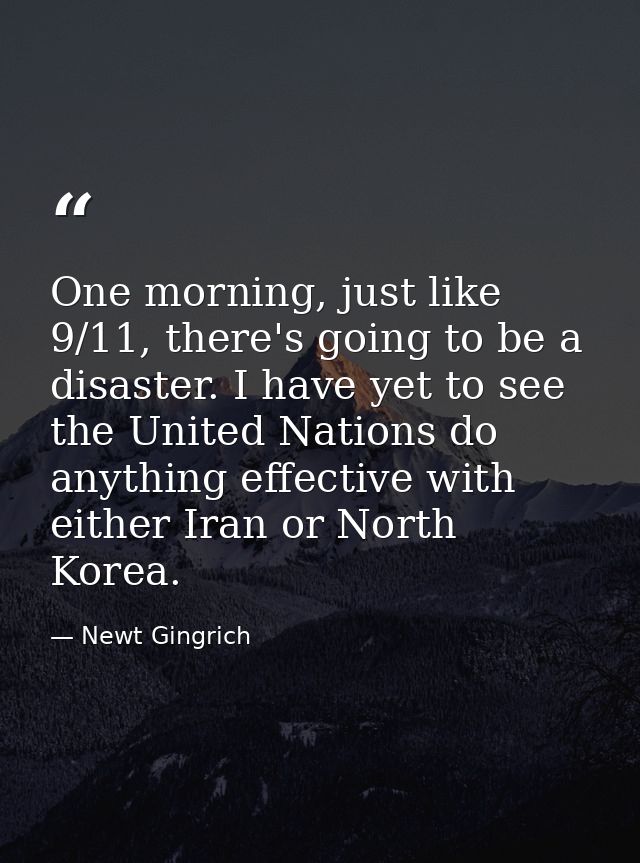 One morning, just like 9/11, there's going to be a disaster. I have yet to see the United Nations do anything effective  — Newt Gingrich