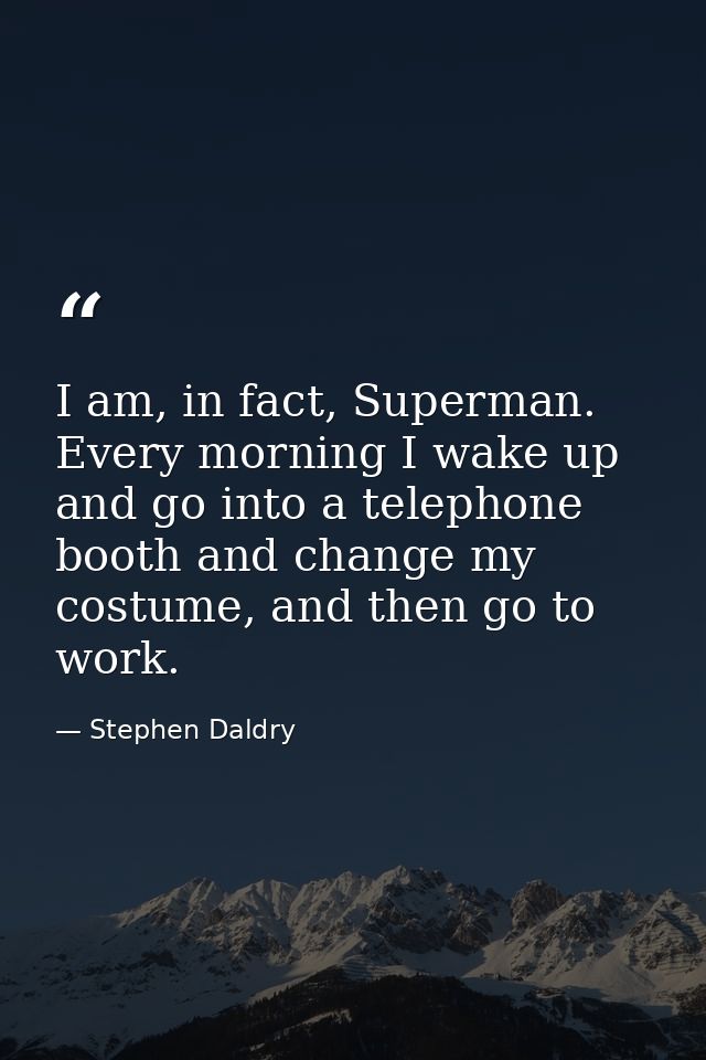 I am, in fact, Superman. Every morning I wake up and go into a telephone booth and change my costume, and then go to wor — Stephen Daldry